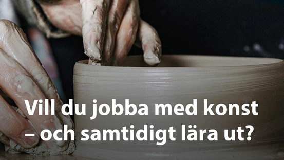 Fotografi visar händer som drejar. Över bilden står en text: ”Vill du jobba med konst – och samtidigt lära ut?”